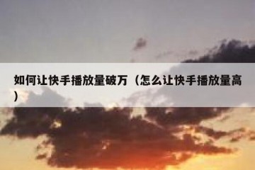 如何让快手播放量破万（怎么让快手播放量高）