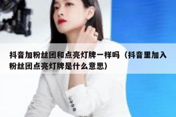 抖音加粉丝团和点亮灯牌一样吗（抖音里加入粉丝团点亮灯牌是什么意思）