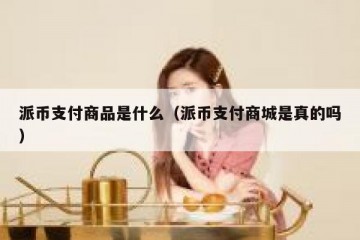 派币支付商品是什么（派币支付商城是真的吗）