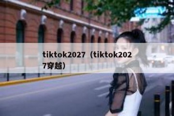 tiktok2027（tiktok2027穿越）