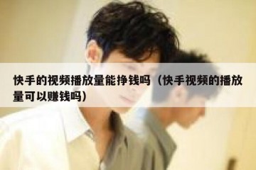 快手的视频播放量能挣钱吗（快手视频的播放量可以赚钱吗）