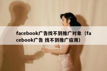 facebook广告找不到推广对象（facebook广告 找不到推广应用）