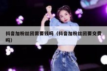抖音加粉丝团需要钱吗（抖音加粉丝团要交费吗）