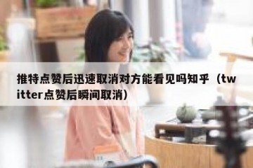 推特点赞后迅速取消对方能看见吗知乎（twitter点赞后瞬间取消）