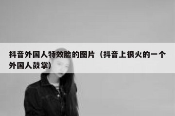 抖音外国人特效脸的图片（抖音上很火的一个外国人鼓掌）