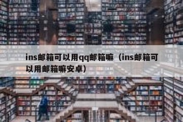 ins邮箱可以用qq邮箱嘛（ins邮箱可以用邮箱嘛安卓）