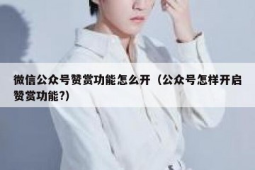 微信公众号赞赏功能怎么开（公众号怎样开启赞赏功能?）