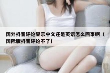 国外抖音评论显示中文还是英语怎么回事啊（国际版抖音评论不了）