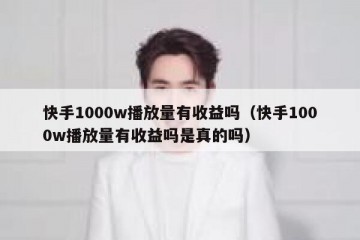 快手1000w播放量有收益吗（快手1000w播放量有收益吗是真的吗）