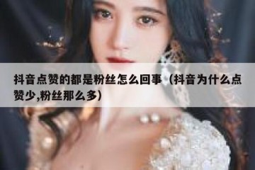 抖音点赞的都是粉丝怎么回事（抖音为什么点赞少,粉丝那么多）