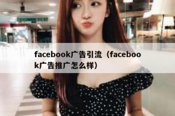 facebook广告引流（facebook广告推广怎么样）