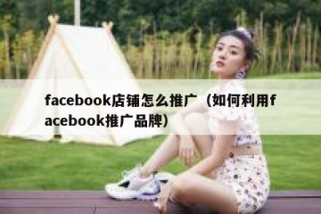 facebook店铺怎么推广（如何利用facebook推广品牌）