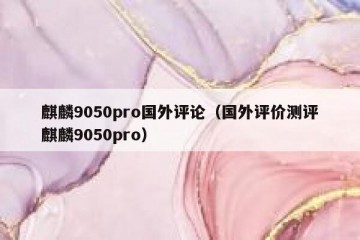 麒麟9050pro国外评论（国外评价测评麒麟9050pro）