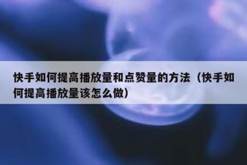 快手如何提高播放量和点赞量的方法（快手如何提高播放量该怎么做）