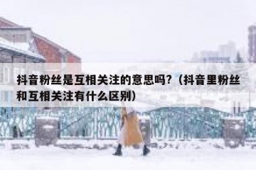 抖音粉丝是互相关注的意思吗?（抖音里粉丝和互相关注有什么区别）