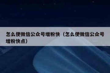 怎么使微信公众号增粉快（怎么使微信公众号增粉快点）