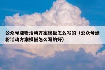 公众号涨粉活动方案模板怎么写的（公众号涨粉活动方案模板怎么写的好）