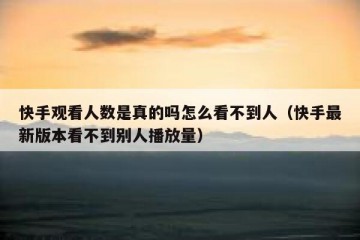 快手观看人数是真的吗怎么看不到人（快手最新版本看不到别人播放量）