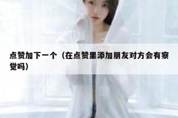 点赞加下一个（在点赞里添加朋友对方会有察觉吗）