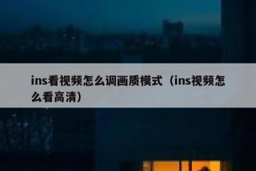ins看视频怎么调画质模式（ins视频怎么看高清）