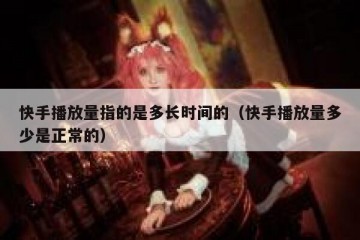 快手播放量指的是多长时间的（快手播放量多少是正常的）