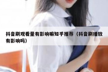 抖音刷观看量有影响嘛知乎推荐（抖音刷播放有影响吗）