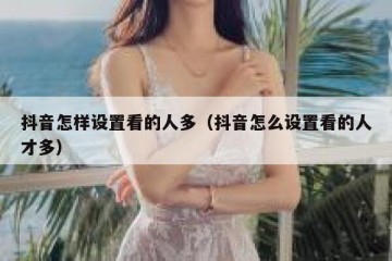 抖音怎样设置看的人多（抖音怎么设置看的人才多）