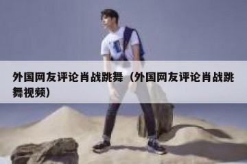 外国网友评论肖战跳舞（外国网友评论肖战跳舞视频）