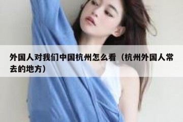 外国人对我们中国杭州怎么看（杭州外国人常去的地方）