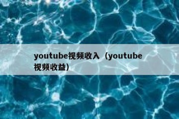 youtube视频收入（youtube 视频收益）