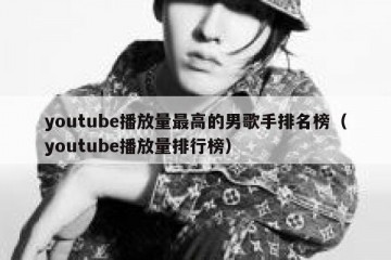 youtube播放量最高的男歌手排名榜（youtube播放量排行榜）