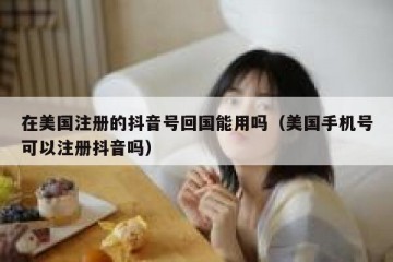 在美国注册的抖音号回国能用吗（美国手机号可以注册抖音吗）