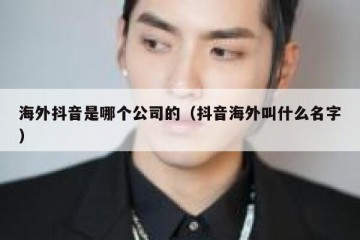 海外抖音是哪个公司的（抖音海外叫什么名字）