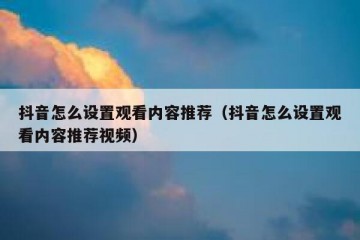 抖音怎么设置观看内容推荐（抖音怎么设置观看内容推荐视频）