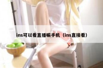 ins可以看直播嘛手机（ins直接看）