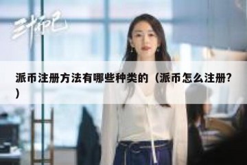 派币注册方法有哪些种类的（派币怎么注册?）