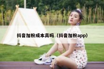 抖音加粉成本高吗（抖音加粉app）
