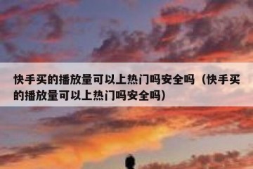 快手买的播放量可以上热门吗安全吗（快手买的播放量可以上热门吗安全吗）