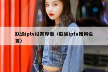 联通iptv设置界面（联通iptv如何设置）