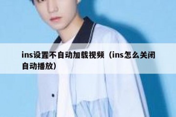 ins设置不自动加载视频（ins怎么关闭自动播放）