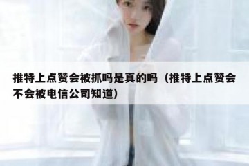 推特上点赞会被抓吗是真的吗（推特上点赞会不会被电信公司知道）