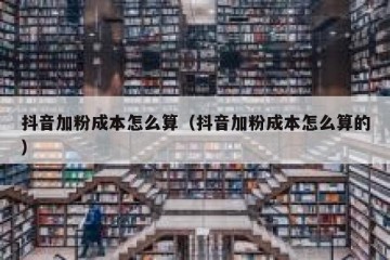 抖音加粉成本怎么算（抖音加粉成本怎么算的）