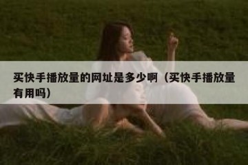 买快手播放量的网址是多少啊（买快手播放量有用吗）