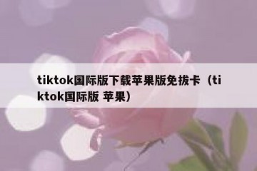 tiktok国际版下载苹果版免拔卡（tiktok国际版 苹果）