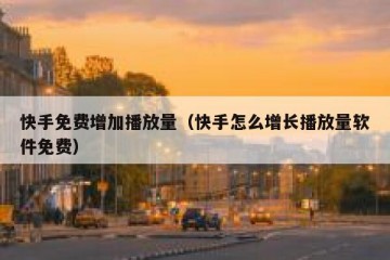 快手免费增加播放量（快手怎么增长播放量软件免费）