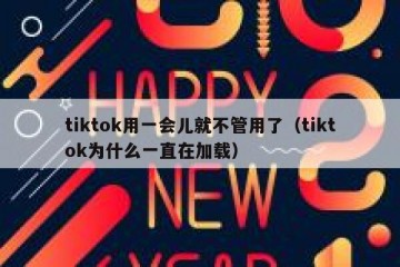 tiktok用一会儿就不管用了（tiktok为什么一直在加载）