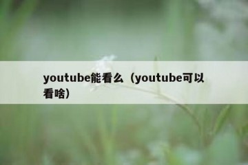 youtube能看么（youtube可以看啥）