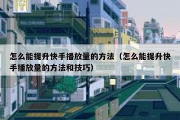 怎么能提升快手播放量的方法（怎么能提升快手播放量的方法和技巧）