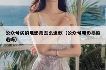 公众号买的电影票怎么退款（公众号电影票能退吗）
