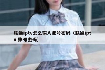 联通iptv怎么输入账号密码（联通iptv 账号密码）